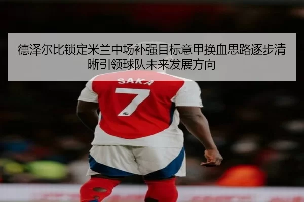 德泽尔比锁定米兰中场补强目标意甲换血思路逐步清晰引领球队未来发展方向