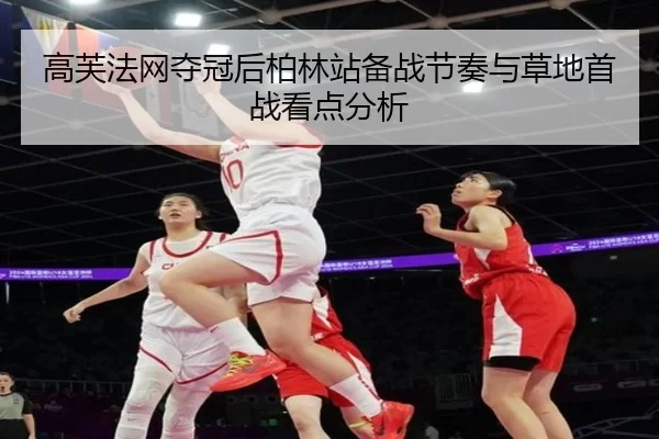 高芙法网夺冠后柏林站备战节奏与草地首战看点分析