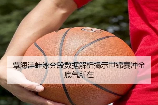 覃海洋蛙泳分段数据解析揭示世锦赛冲金底气所在