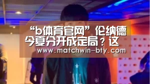 “b体育官网”伦纳德今夏分开成定局?这几支球队将成潜在下家(图1) b体育直播