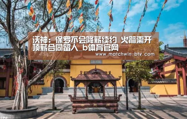 沃神:保罗不会降薪续约 火箭需开顶薪合同留人_b体育官网(图4) b体育直播